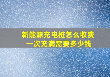 新能源充电桩怎么收费 一次充满需要多少钱